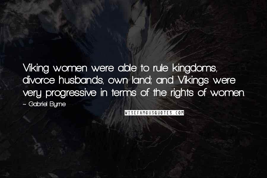 Gabriel Byrne Quotes: Viking women were able to rule kingdoms, divorce husbands, own land; and Vikings were very progressive in terms of the rights of women.