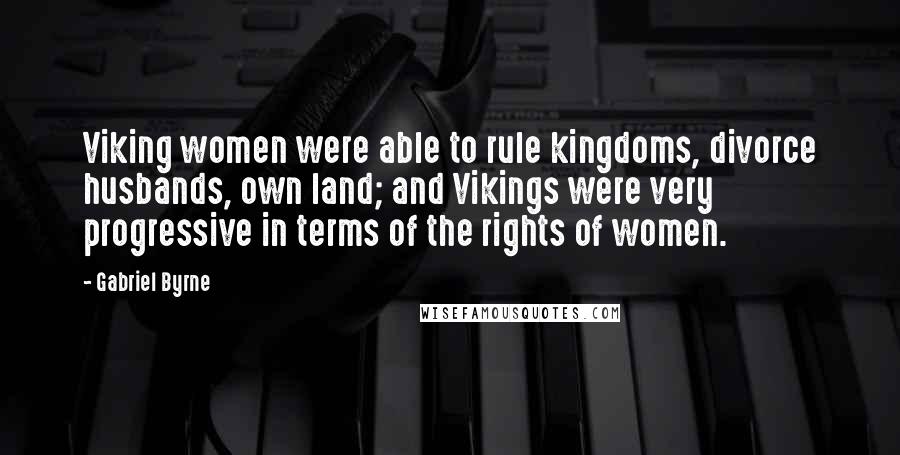 Gabriel Byrne Quotes: Viking women were able to rule kingdoms, divorce husbands, own land; and Vikings were very progressive in terms of the rights of women.