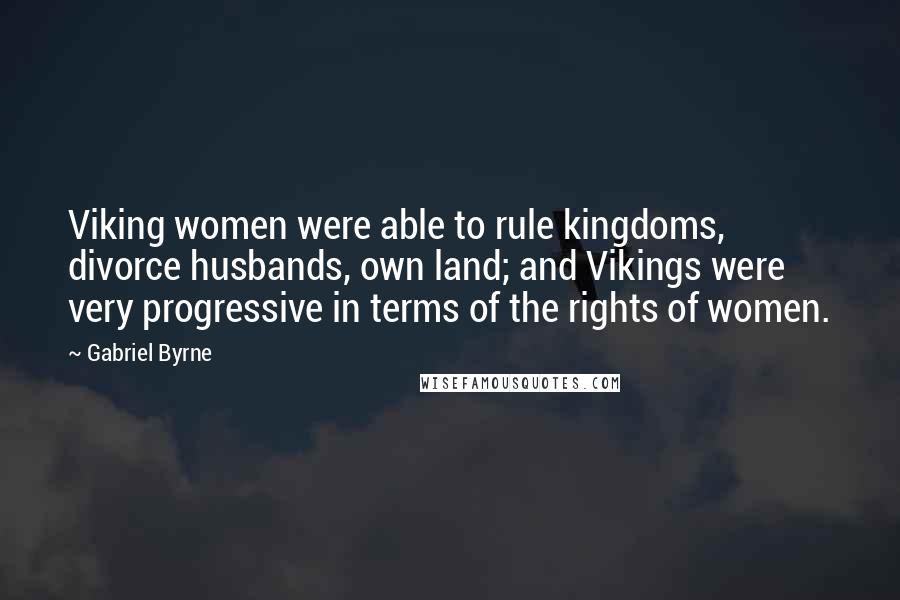 Gabriel Byrne Quotes: Viking women were able to rule kingdoms, divorce husbands, own land; and Vikings were very progressive in terms of the rights of women.