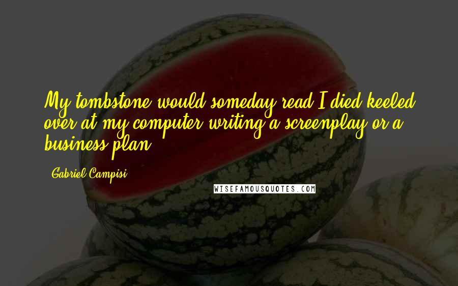 Gabriel Campisi Quotes: My tombstone would someday read I died keeled over at my computer writing a screenplay or a business plan.