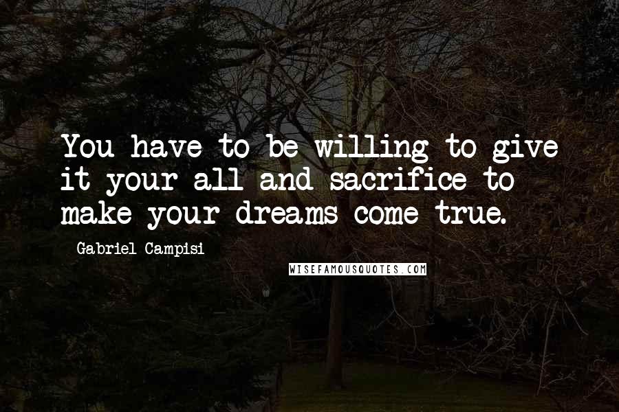 Gabriel Campisi Quotes: You have to be willing to give it your all and sacrifice to make your dreams come true.