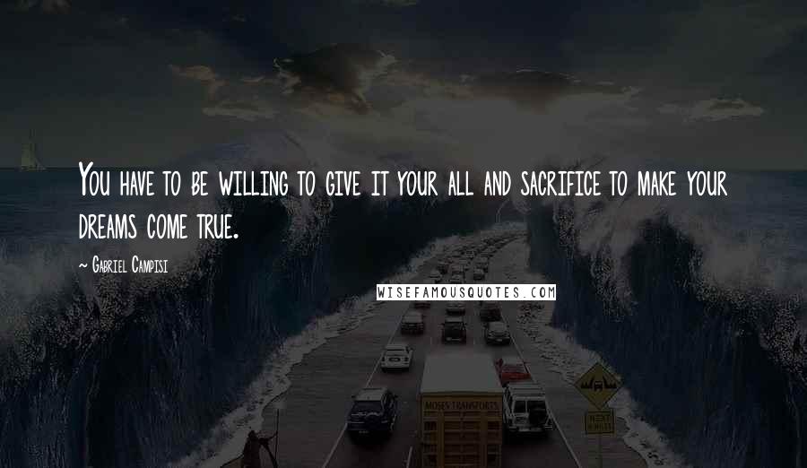 Gabriel Campisi Quotes: You have to be willing to give it your all and sacrifice to make your dreams come true.