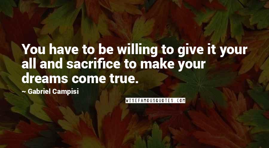 Gabriel Campisi Quotes: You have to be willing to give it your all and sacrifice to make your dreams come true.