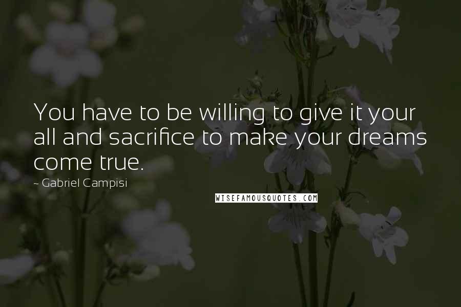 Gabriel Campisi Quotes: You have to be willing to give it your all and sacrifice to make your dreams come true.