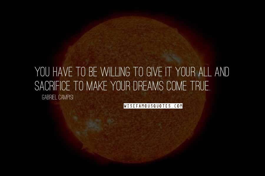 Gabriel Campisi Quotes: You have to be willing to give it your all and sacrifice to make your dreams come true.