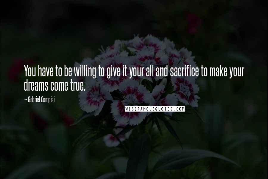 Gabriel Campisi Quotes: You have to be willing to give it your all and sacrifice to make your dreams come true.