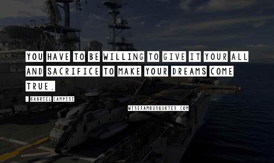 Gabriel Campisi Quotes: You have to be willing to give it your all and sacrifice to make your dreams come true.