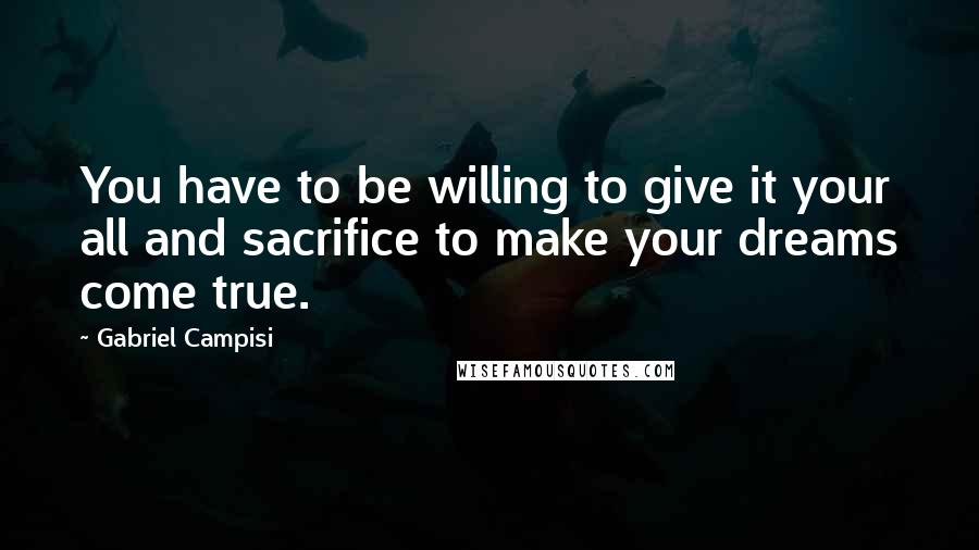 Gabriel Campisi Quotes: You have to be willing to give it your all and sacrifice to make your dreams come true.