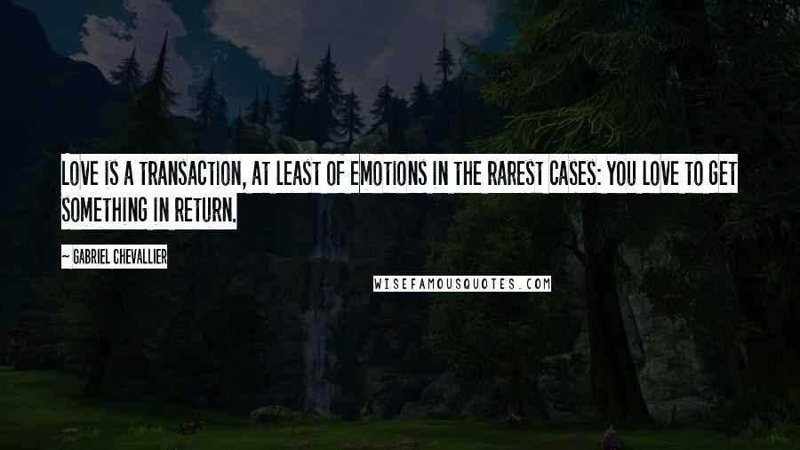 Gabriel Chevallier Quotes: Love is a transaction, at least of emotions in the rarest cases: you love to get something in return.