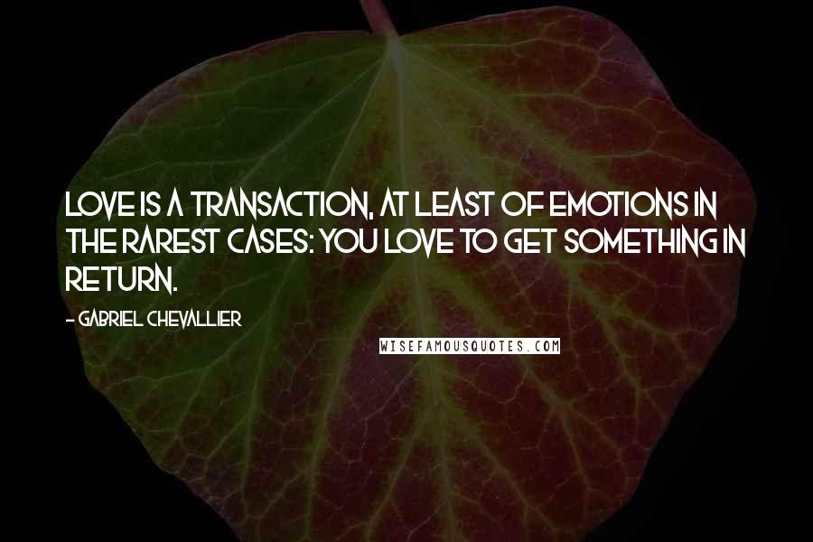 Gabriel Chevallier Quotes: Love is a transaction, at least of emotions in the rarest cases: you love to get something in return.