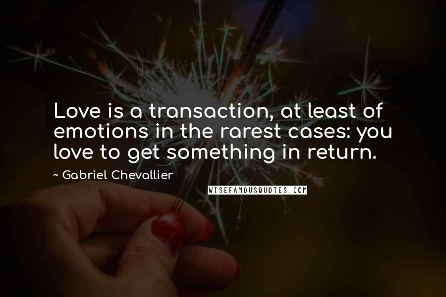 Gabriel Chevallier Quotes: Love is a transaction, at least of emotions in the rarest cases: you love to get something in return.