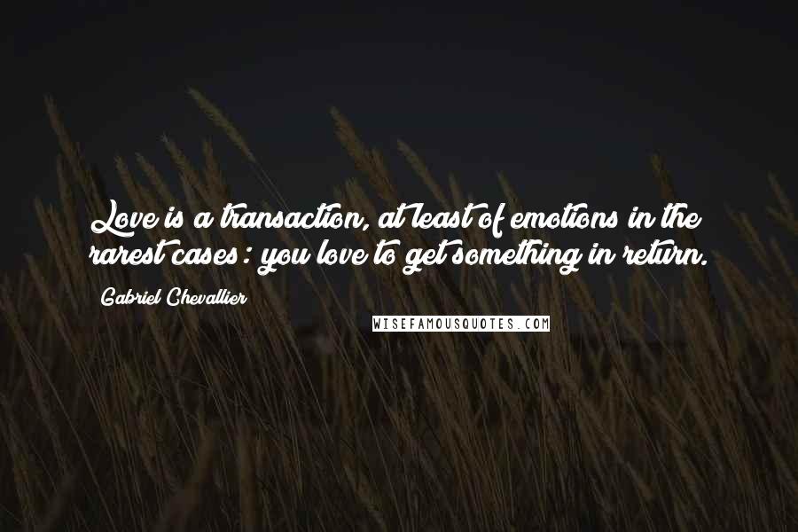 Gabriel Chevallier Quotes: Love is a transaction, at least of emotions in the rarest cases: you love to get something in return.