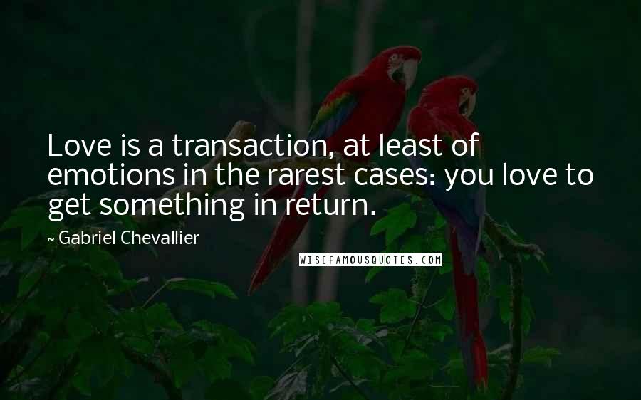 Gabriel Chevallier Quotes: Love is a transaction, at least of emotions in the rarest cases: you love to get something in return.