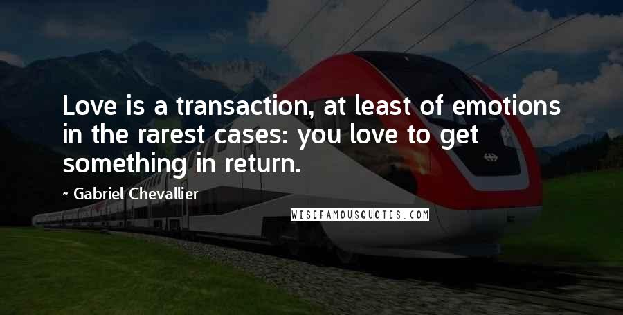 Gabriel Chevallier Quotes: Love is a transaction, at least of emotions in the rarest cases: you love to get something in return.