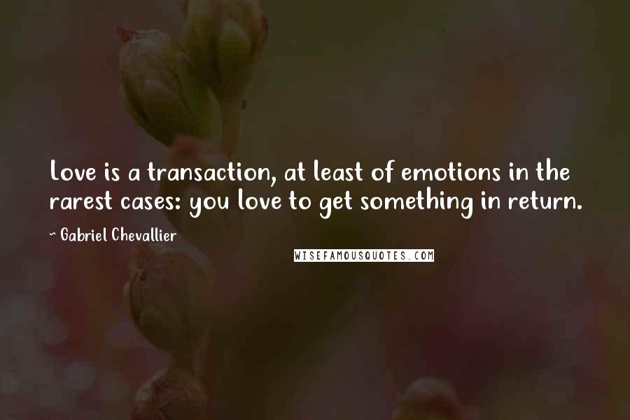 Gabriel Chevallier Quotes: Love is a transaction, at least of emotions in the rarest cases: you love to get something in return.