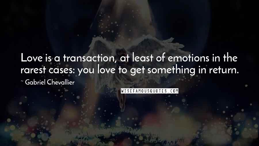 Gabriel Chevallier Quotes: Love is a transaction, at least of emotions in the rarest cases: you love to get something in return.