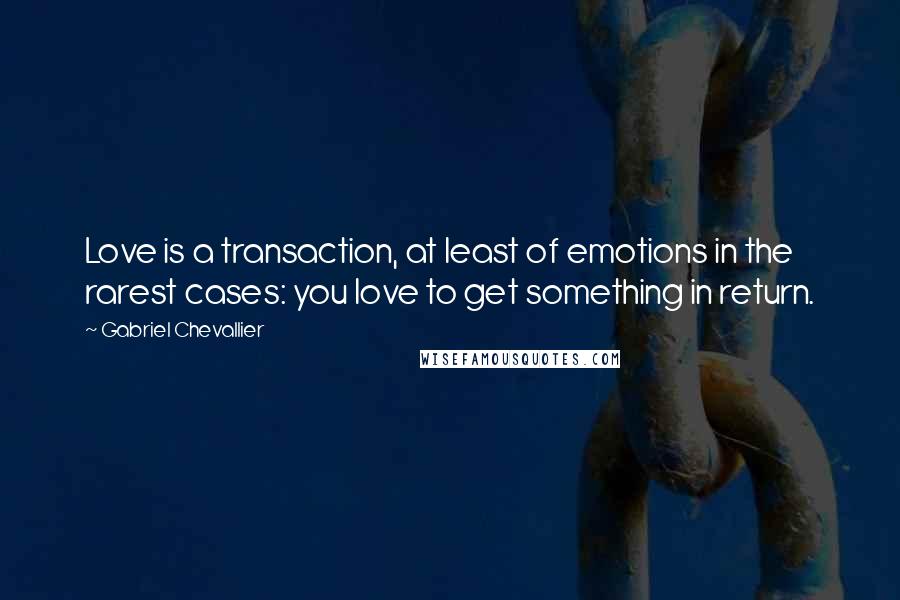 Gabriel Chevallier Quotes: Love is a transaction, at least of emotions in the rarest cases: you love to get something in return.