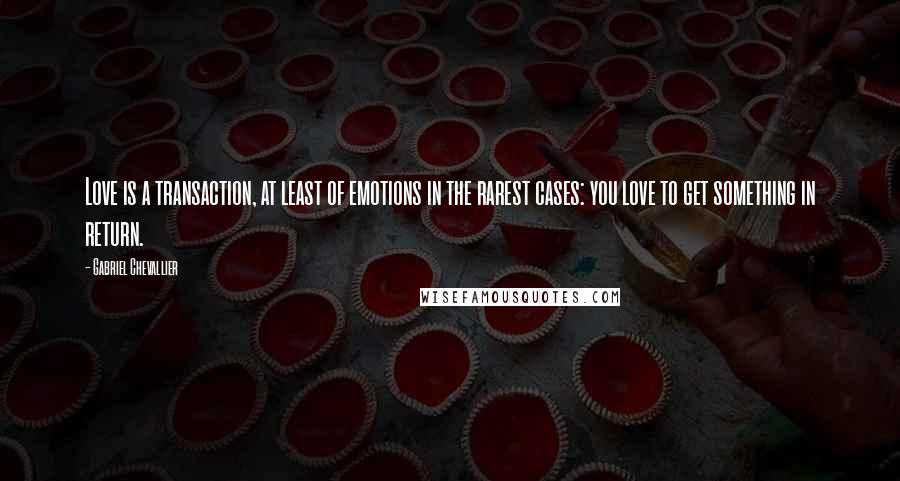 Gabriel Chevallier Quotes: Love is a transaction, at least of emotions in the rarest cases: you love to get something in return.