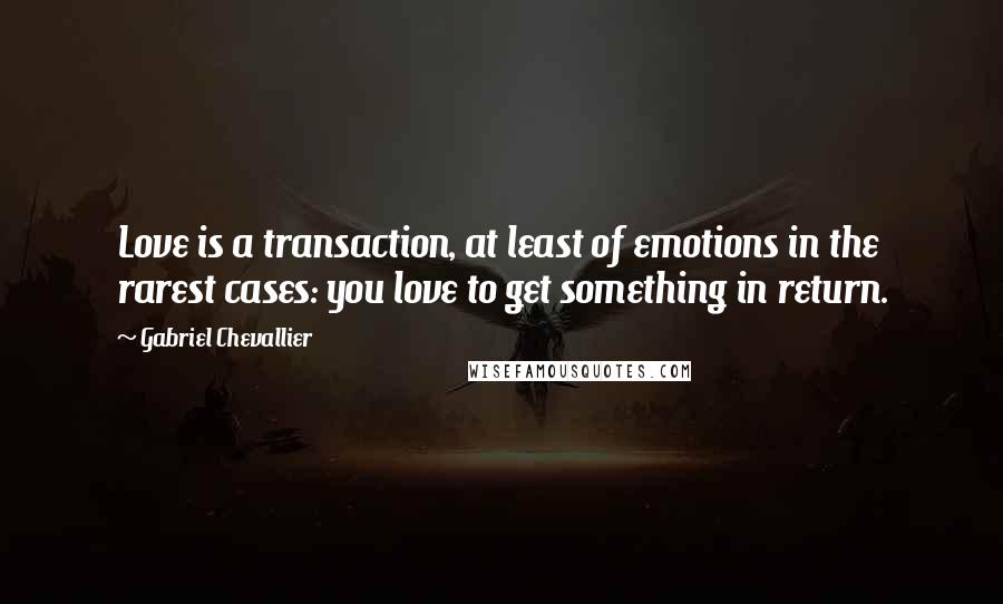 Gabriel Chevallier Quotes: Love is a transaction, at least of emotions in the rarest cases: you love to get something in return.