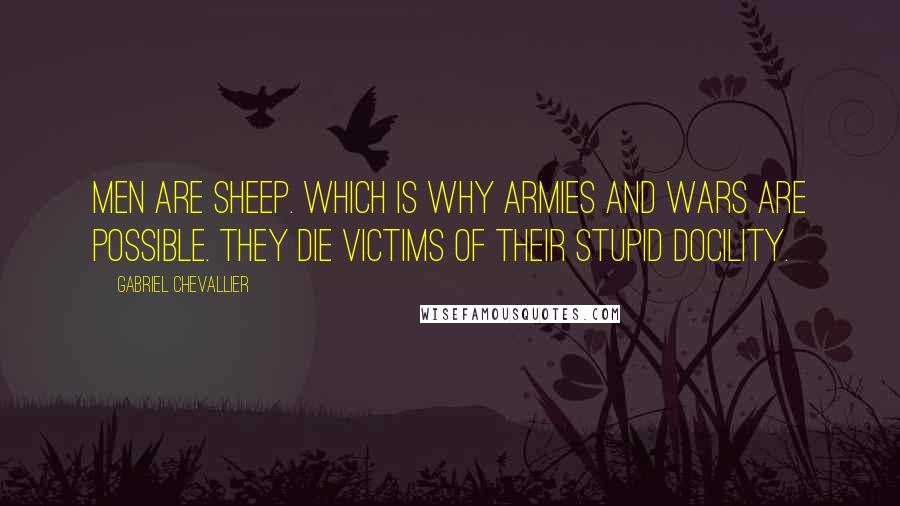 Gabriel Chevallier Quotes: Men are sheep. Which is why armies and wars are possible. They die victims of their stupid docility.