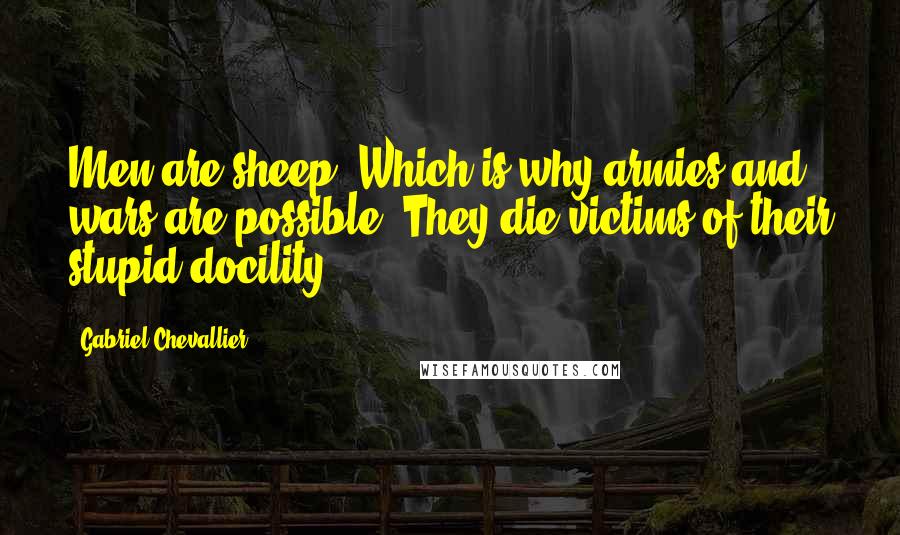 Gabriel Chevallier Quotes: Men are sheep. Which is why armies and wars are possible. They die victims of their stupid docility.