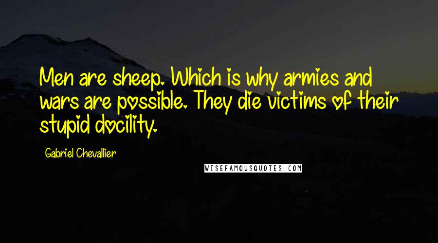 Gabriel Chevallier Quotes: Men are sheep. Which is why armies and wars are possible. They die victims of their stupid docility.