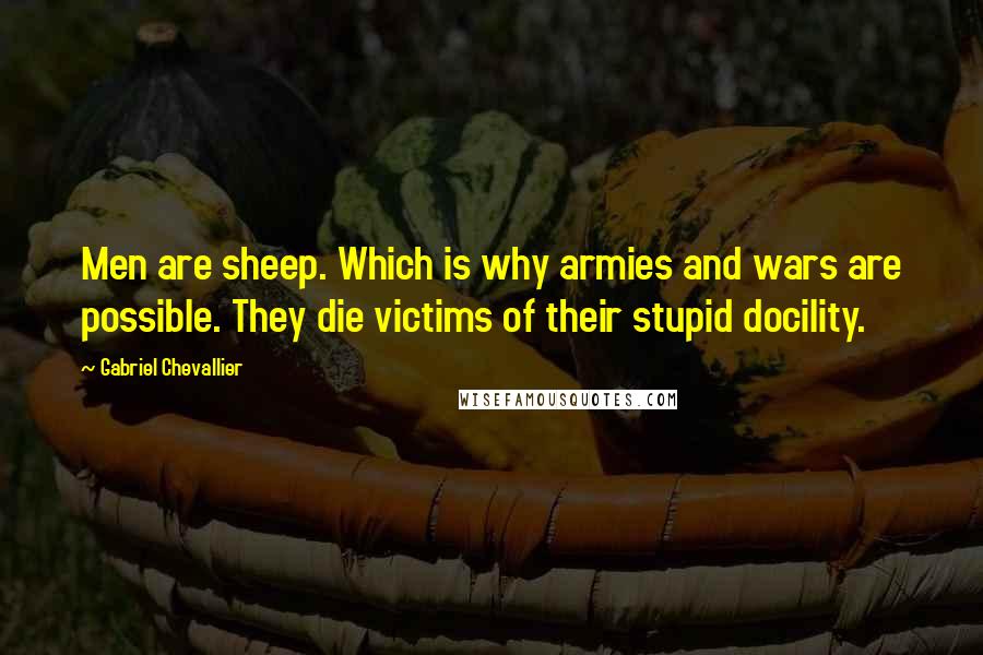 Gabriel Chevallier Quotes: Men are sheep. Which is why armies and wars are possible. They die victims of their stupid docility.