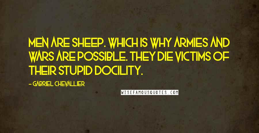 Gabriel Chevallier Quotes: Men are sheep. Which is why armies and wars are possible. They die victims of their stupid docility.