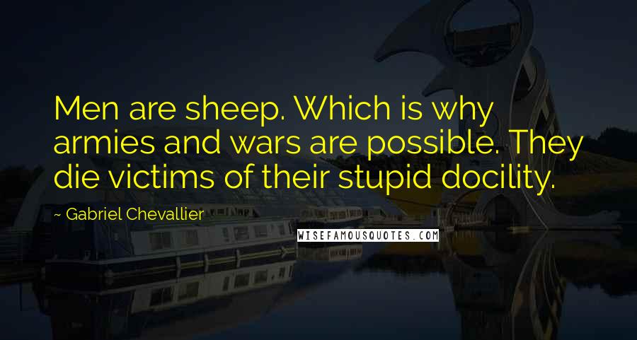 Gabriel Chevallier Quotes: Men are sheep. Which is why armies and wars are possible. They die victims of their stupid docility.