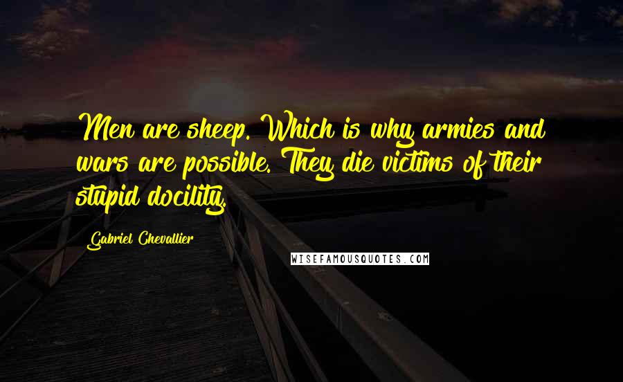Gabriel Chevallier Quotes: Men are sheep. Which is why armies and wars are possible. They die victims of their stupid docility.