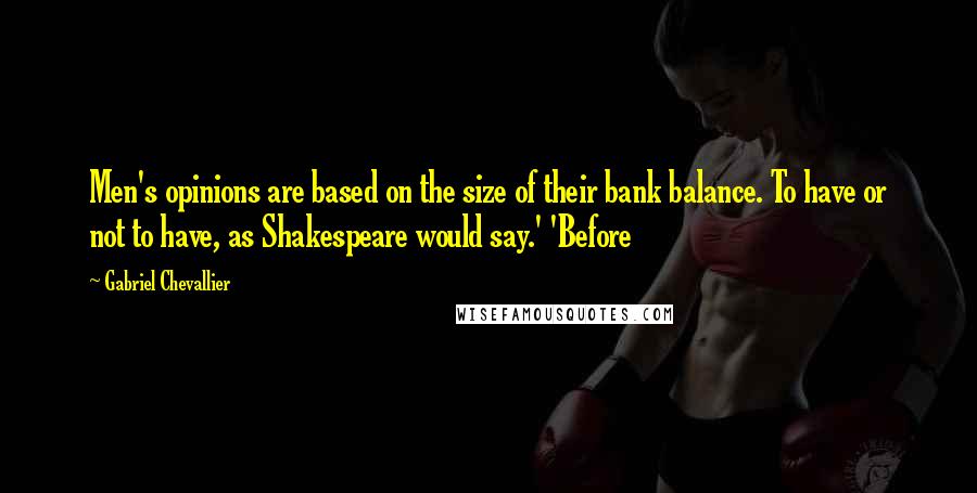 Gabriel Chevallier Quotes: Men's opinions are based on the size of their bank balance. To have or not to have, as Shakespeare would say.' 'Before