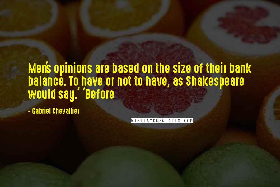 Gabriel Chevallier Quotes: Men's opinions are based on the size of their bank balance. To have or not to have, as Shakespeare would say.' 'Before