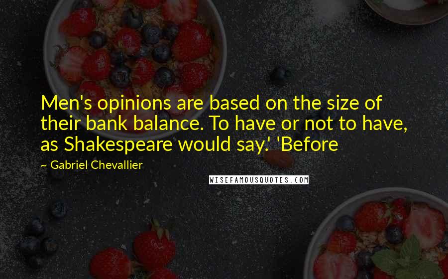 Gabriel Chevallier Quotes: Men's opinions are based on the size of their bank balance. To have or not to have, as Shakespeare would say.' 'Before