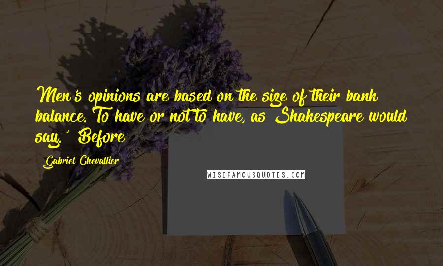 Gabriel Chevallier Quotes: Men's opinions are based on the size of their bank balance. To have or not to have, as Shakespeare would say.' 'Before