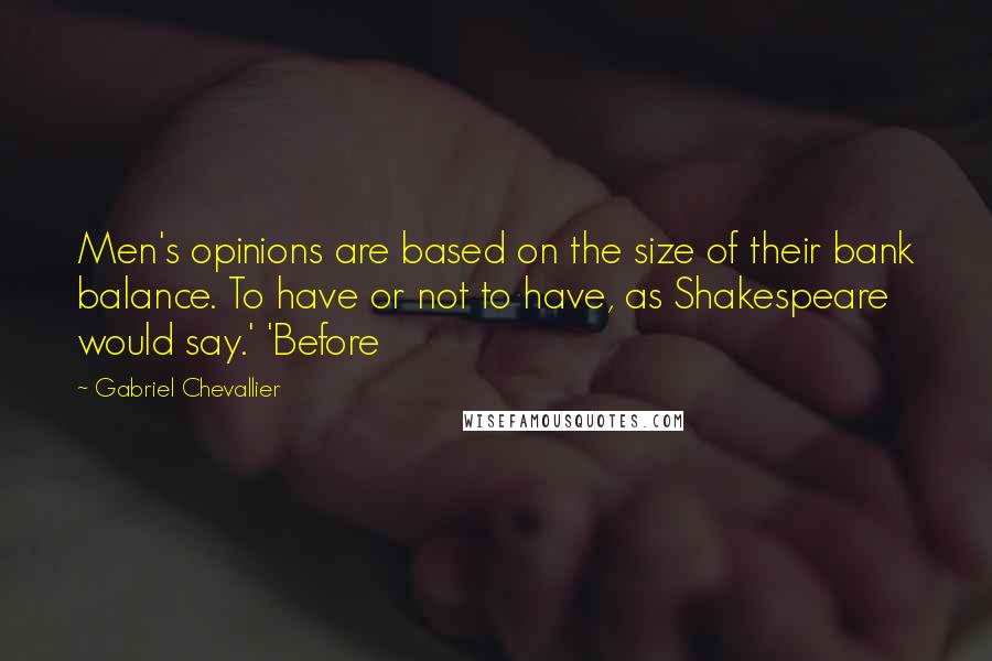 Gabriel Chevallier Quotes: Men's opinions are based on the size of their bank balance. To have or not to have, as Shakespeare would say.' 'Before