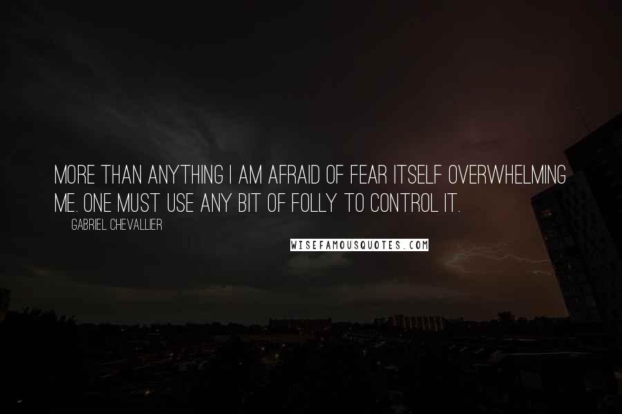 Gabriel Chevallier Quotes: More than anything I am afraid of fear itself overwhelming me. One must use any bit of folly to control it.