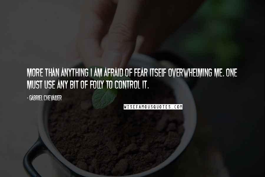 Gabriel Chevallier Quotes: More than anything I am afraid of fear itself overwhelming me. One must use any bit of folly to control it.