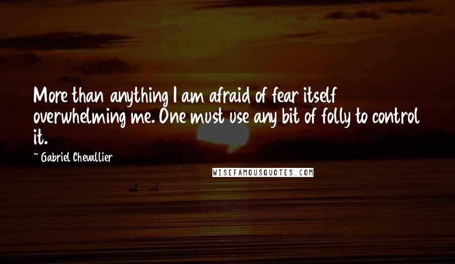 Gabriel Chevallier Quotes: More than anything I am afraid of fear itself overwhelming me. One must use any bit of folly to control it.