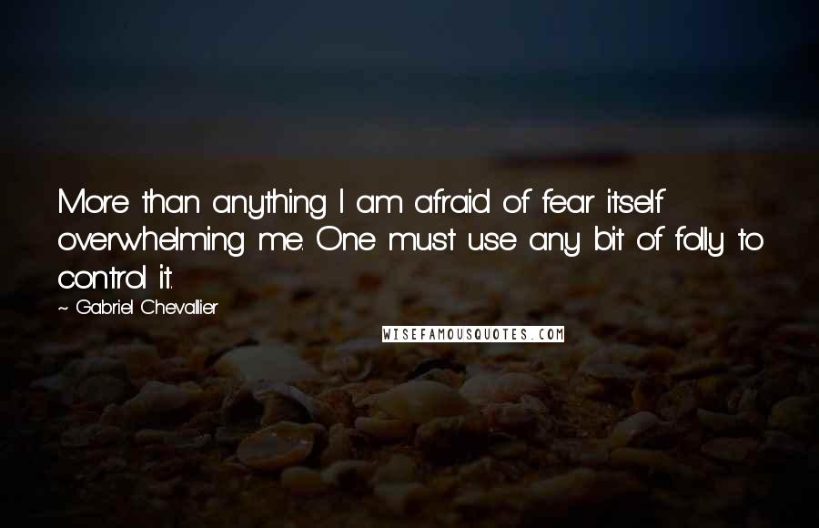 Gabriel Chevallier Quotes: More than anything I am afraid of fear itself overwhelming me. One must use any bit of folly to control it.