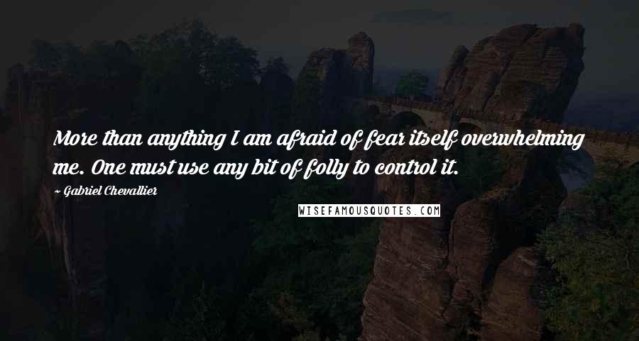 Gabriel Chevallier Quotes: More than anything I am afraid of fear itself overwhelming me. One must use any bit of folly to control it.