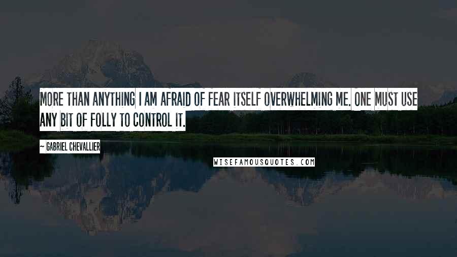 Gabriel Chevallier Quotes: More than anything I am afraid of fear itself overwhelming me. One must use any bit of folly to control it.