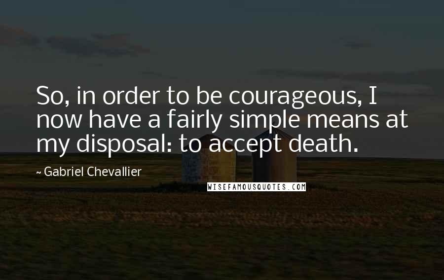 Gabriel Chevallier Quotes: So, in order to be courageous, I now have a fairly simple means at my disposal: to accept death.