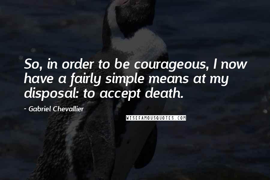 Gabriel Chevallier Quotes: So, in order to be courageous, I now have a fairly simple means at my disposal: to accept death.