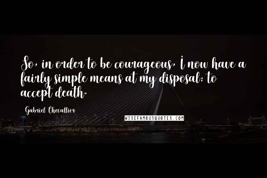 Gabriel Chevallier Quotes: So, in order to be courageous, I now have a fairly simple means at my disposal: to accept death.