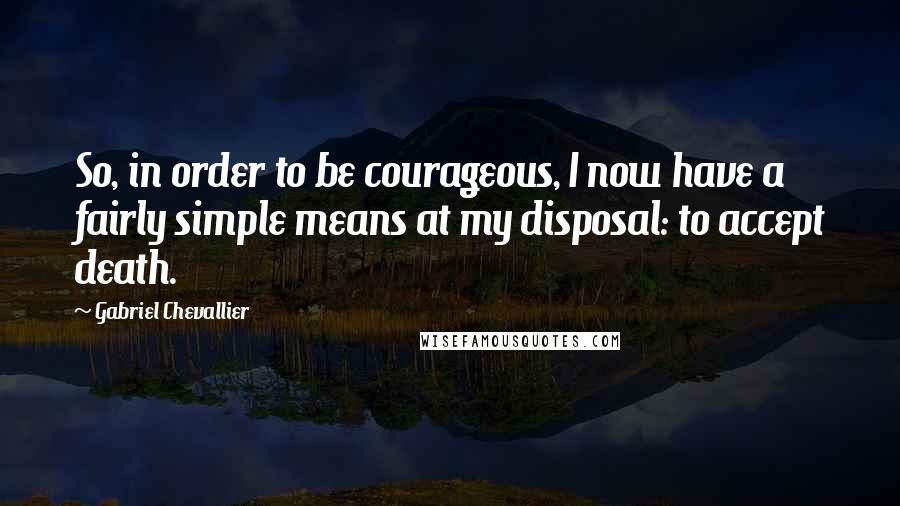 Gabriel Chevallier Quotes: So, in order to be courageous, I now have a fairly simple means at my disposal: to accept death.