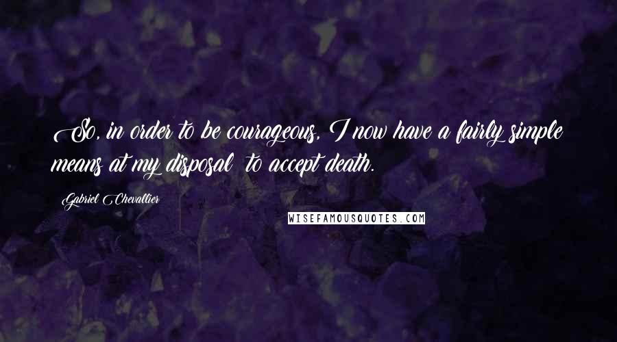 Gabriel Chevallier Quotes: So, in order to be courageous, I now have a fairly simple means at my disposal: to accept death.