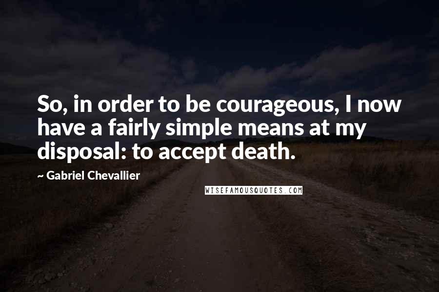 Gabriel Chevallier Quotes: So, in order to be courageous, I now have a fairly simple means at my disposal: to accept death.