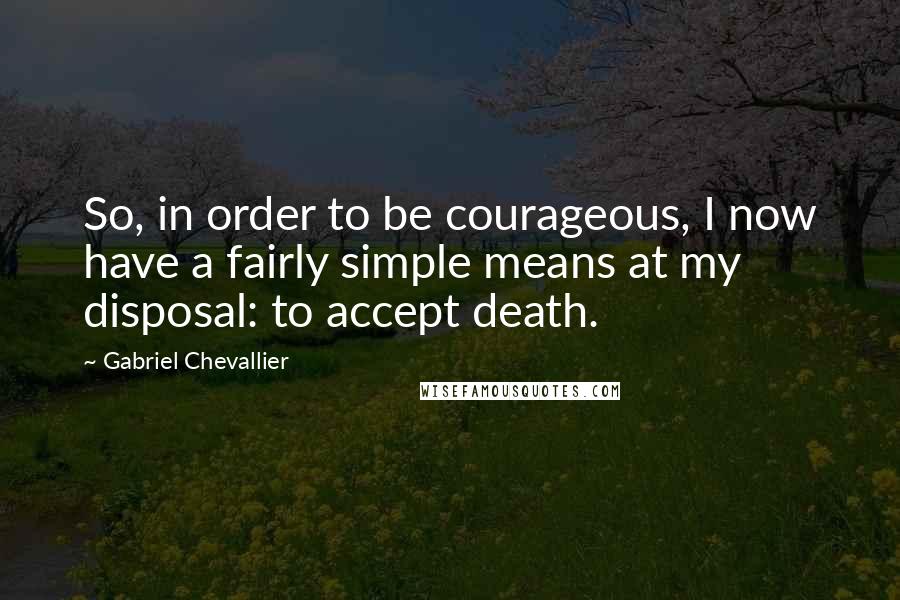 Gabriel Chevallier Quotes: So, in order to be courageous, I now have a fairly simple means at my disposal: to accept death.