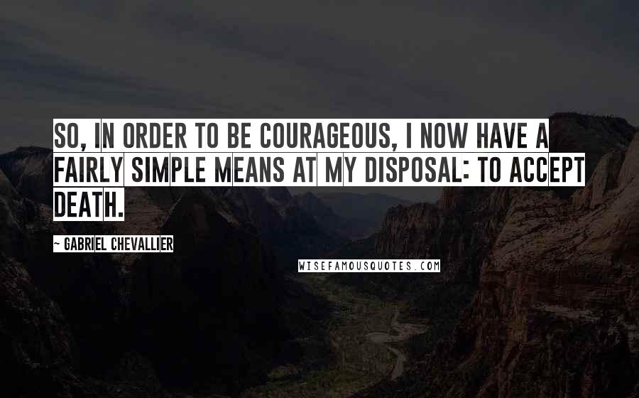 Gabriel Chevallier Quotes: So, in order to be courageous, I now have a fairly simple means at my disposal: to accept death.