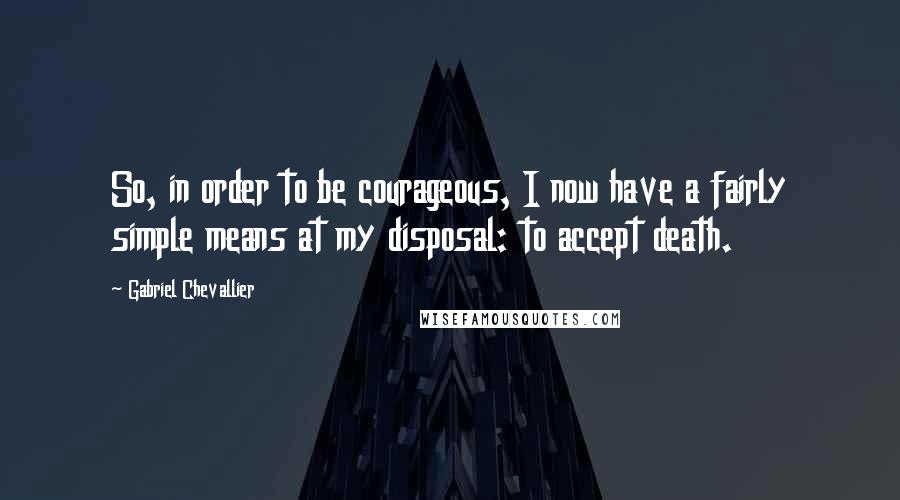 Gabriel Chevallier Quotes: So, in order to be courageous, I now have a fairly simple means at my disposal: to accept death.